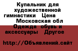 Купальник для художественной гимнастики › Цена ­ 10 000 - Московская обл. Одежда, обувь и аксессуары » Другое   